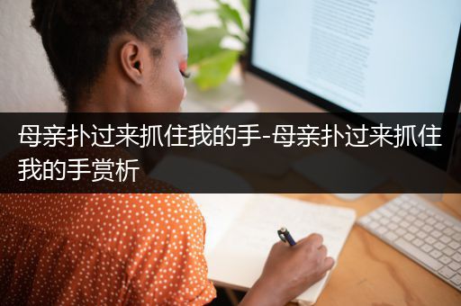 母亲扑过来抓住我的手-母亲扑过来抓住我的手赏析